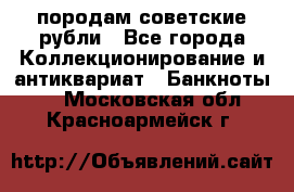 породам советские рубли - Все города Коллекционирование и антиквариат » Банкноты   . Московская обл.,Красноармейск г.